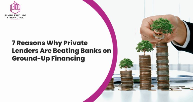 7 Reasons Why Private Lenders Are Beating Banks on Ground-Up Financing